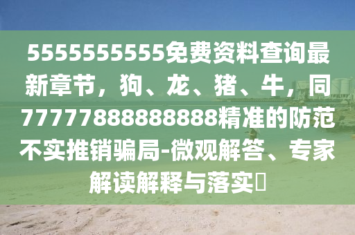 5555555555免費資料查詢最新章節,狗、龍、豬、牛,同77777888888888精準的防范不實推銷騙局-微觀解答、專家解讀解釋與落實?南充市鑫正商貿有限公司