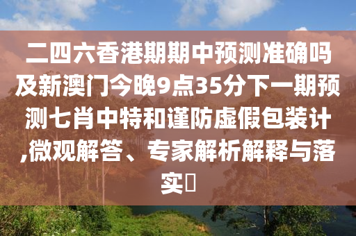 二四六香港期期中預測準確嗎及新澳門今晚9點35分下一期預測七肖中特和謹防虛假包裝計,微觀解答、專家解析解釋與落實?南充市鑫正商貿有限公司