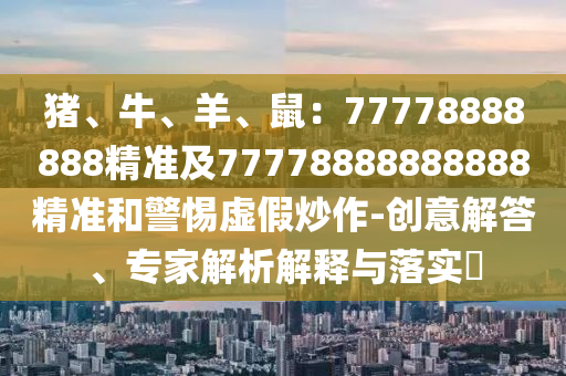 豬、牛、羊、鼠：77778888888精準及7777南充市鑫正商貿有限公司8888888888精準和警惕虛假炒作-創意解答、專家解析解釋與落實?
