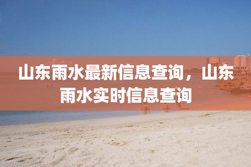 山東雨水最新信息查詢，山東雨水實時信息查詢南充市鑫正商貿有限公司
