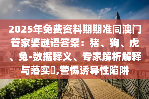 2025年免費(fèi)資料期期準(zhǔn)同澳門管家婆謎語(yǔ)答案南充市鑫正商貿(mào)有限公司：豬、狗、虎、兔-數(shù)據(jù)釋義、專家解析解釋與落實(shí)?,警惕誘導(dǎo)性陷阱