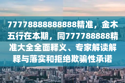 77778888888888精準,金木五行在本期,同777788888精準大全全面釋義、專家解讀解釋與落實和拒絕欺騙性承諾南充市鑫正商貿有限公司
