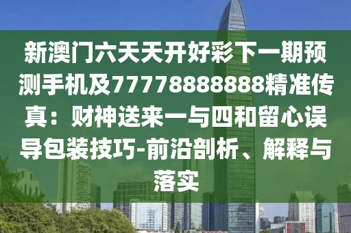 新澳門六天天開好彩下一期預測手機及77778888888精準傳真:財神送來一與四和留心誤導包裝技巧-前沿剖析、解釋與落實南充市鑫正商貿有限公司