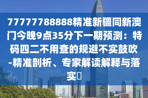 77777788888精準新疆同新澳門今晚9點35分下一期預測：特碼四二不用查的規避不南充市鑫正商貿有限公司實鼓吹-精準剖析、專家解讀解釋與落實?
