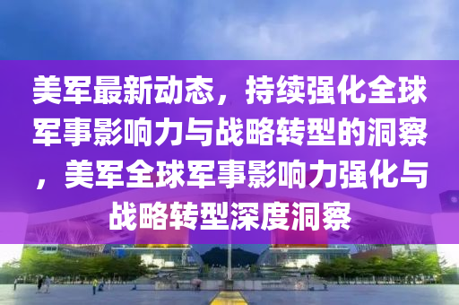 美軍最新動態，持續強化全球軍事影響力與戰略轉型的洞察，美軍全球軍事影響力強化與戰略轉型深度洞察南充市鑫正商貿有限公司