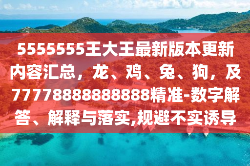 5555555王大王最新版本更新內(nèi)容匯總,龍、雞、兔、狗,及77778888888888精準(zhǔn)-數(shù)字解答、解釋與落實(shí),規(guī)避不實(shí)誘導(dǎo)南充市鑫正商貿(mào)有限公司