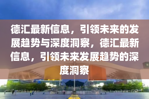 德匯最新信息,引領未來的發展趨勢與深度洞察,德匯最新信息,引領未來發展趨勢的深度洞察南充市鑫正商貿有限公司