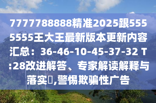7777788888精準2025跟5555555王大王最新版本更新內容匯總:36-46-10-45-37-32 T:南充市鑫正商貿有限公司28改進解答、專家解讀解釋與落實?,警惕欺騙性廣告