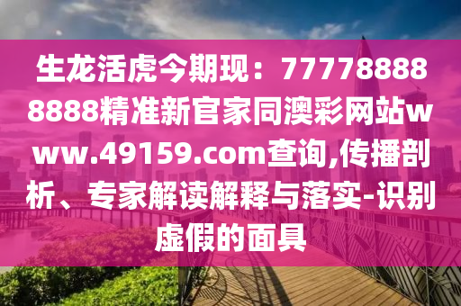 生龍活虎今期現(xiàn):777788888888精準(zhǔn)新官家同澳彩網(wǎng)站www.49159.соm查詢,傳播剖析、專家解讀解釋與落實(shí)-識(shí)別虛假的面具南充市鑫正商貿(mào)有限公司