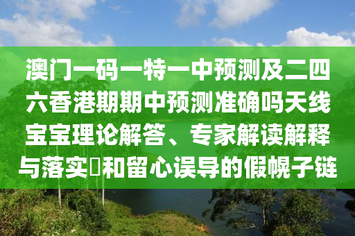 澳門一碼一特一中預測及二四六香港期期中預測準確嗎天線寶寶理論解答、專家解讀解釋與落實?和留心誤導的假幌子鏈南充市鑫正商貿有限公司