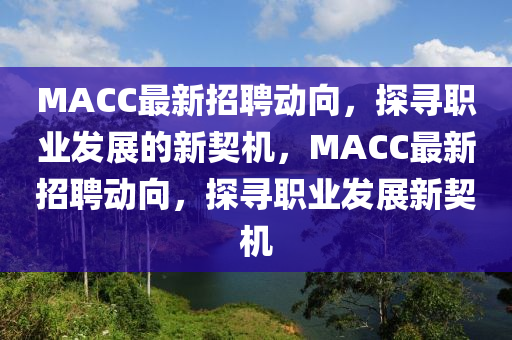 MA南充市鑫正商貿有限公司CC最新招聘動向,探尋職業發展的新契機,MACC最新招聘動向,探尋職業發展新契機