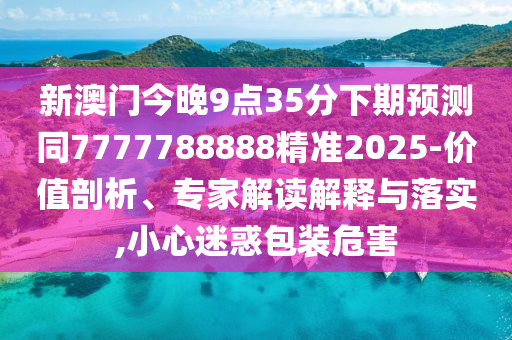 新澳門今晚9點35分下期預測同7777788888精準2025-價值剖析、專家解讀解釋與落實,小心迷惑包裝危害南充市鑫正商貿有限公司