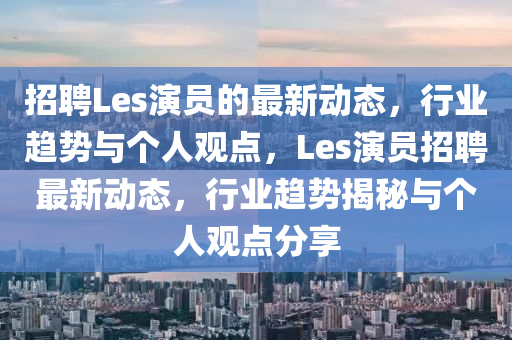 招聘Les演員的最新動態,行業趨勢與個人南充市鑫正商貿有限公司觀點,Les演員招聘最新動態,行業趨勢揭秘與個人觀點分享