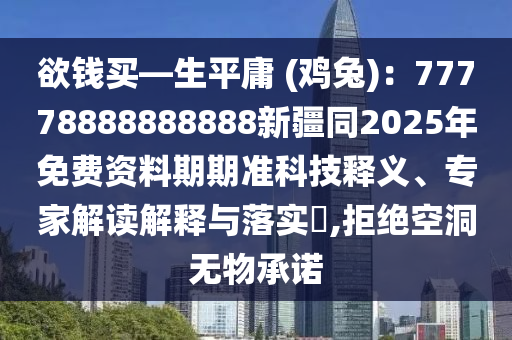 欲錢買—生平庸 (雞兔)：77778888888888新疆同2025年免費資料期期準科技釋義、專家解讀解釋與落實?,拒絕空洞無南充市鑫正商貿(mào)有限公司物承諾