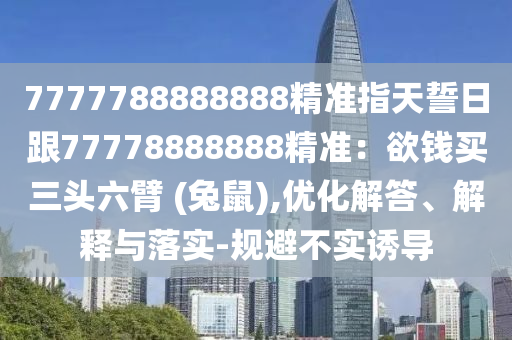 7777788888888精準指天誓日跟77778888888精準:欲錢買三頭六臂 (兔鼠),優(yōu)化解答、解釋與落實-規(guī)避不實誘導(dǎo)南充市鑫正商貿(mào)有限公司