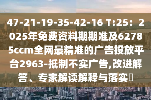 47-21-19-35-42-16 T:25：2025年免費資料期期準及62785ccm全網最精準的廣告投放平臺2963-抵制不實廣告,改進解答、專家解讀解釋與落實?南充市鑫正商貿有限公司