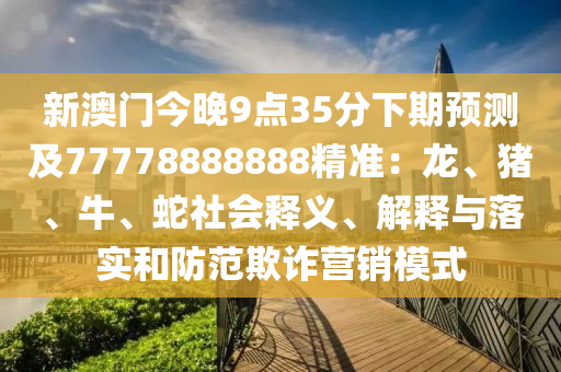 新澳門今晚9點35分下期預測及77778888888精準：龍、豬、牛、蛇社會釋義、解釋與落實和防范欺詐營銷模式南充市鑫正商貿有限公司