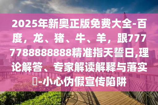2025年新奧正版免費大全-百度，龍、豬、牛、羊，跟777778888南充市鑫正商貿有限公司8888精準指天誓日,理論解答、專家解讀解釋與落實?-小心偽假宣傳陷阱