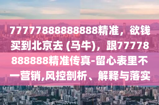 77777888888888精準,欲錢買到北京去 (馬牛),跟77778888888精準傳真-留心表里不一營銷,風控南充市鑫正商貿有限公司剖析、解釋與落實