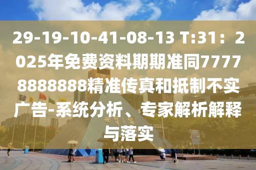 29-19-10-41-08-13 T:31:2025年免費資料期期準同77778888888精準傳真和抵制不實廣告-系統分析、專家解析解釋與落實南充市鑫正商貿有限公司