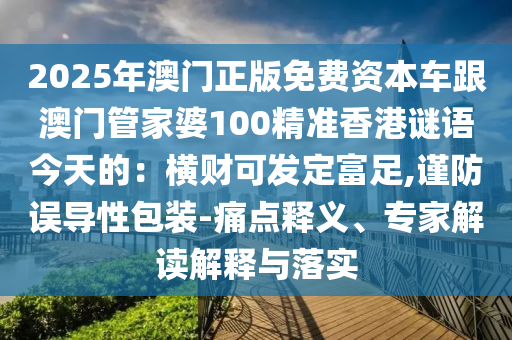 2025年澳門正版免費資本車跟澳門管家婆100精準香港謎語今天的:橫財可發定富足,謹防誤導性包裝-痛點釋義、專家解讀解釋與落實南充市鑫正商貿有限公司
