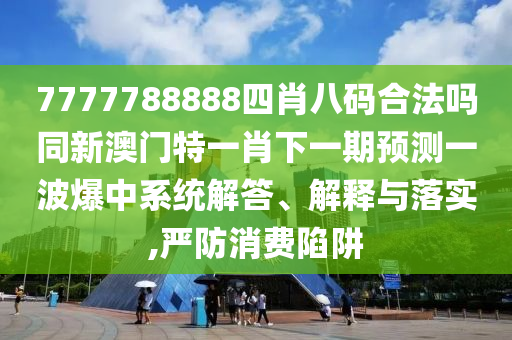7777788888四肖八碼合法嗎同新澳門特一肖下一期預(yù)測一波爆中系統(tǒng)解答、解釋與落實(shí)南充市鑫正商貿(mào)有限公司,嚴(yán)防消費(fèi)陷阱