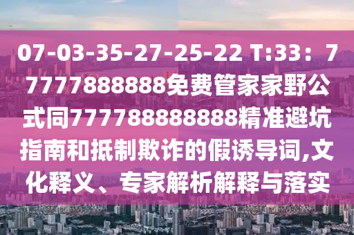 07-03-35-27-25-22 T:33:77777888888免費管家家野公式同777788888888精準避坑指南和抵制欺詐的假誘導詞,文化釋義、專家解析解釋與落實南充市鑫正商貿有限公司