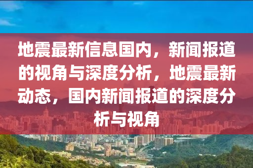 地震最新信息國內，新聞報道的視角與深度分析，地震最新動態，國內新聞報道的深度分析與視角南充市鑫正商貿有限公司