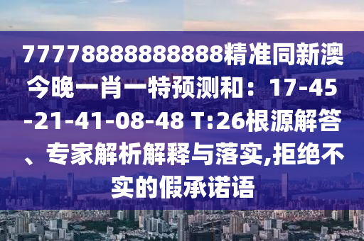 77778888888888精準同新澳今晚一肖一特預測和:17-45-21-41-08-48 T:26根源解答、專家解析解釋與落實,拒絕不實的假承諾語南充市鑫正商貿(mào)有限公司
