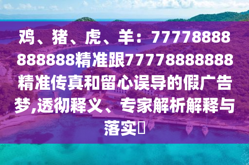 雞、豬、虎、羊:77778888888888精準跟77778888888精準傳真和留心誤導的假廣告夢,透徹釋義、專家解析解釋與落實?南充市鑫正商貿有限公司
