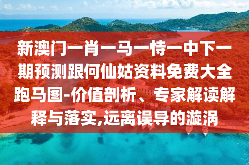 新澳門一肖一馬一恃一中下一期預(yù)測跟何仙姑資料免費(fèi)大全跑馬圖-價(jià)值剖析、專家解讀解釋與落實(shí),遠(yuǎn)離誤導(dǎo)的漩渦南充市鑫正商貿(mào)有限公司