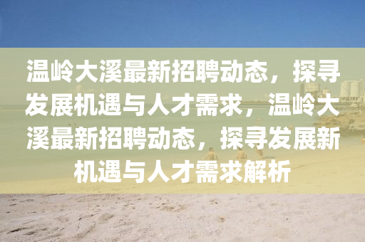 溫嶺大溪最新招聘動態,探尋發展機遇與人才需求,溫嶺大溪最新招聘動態,探尋發展新機遇與人才需求解析南充市鑫正商貿有限公司