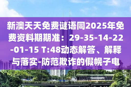 新澳天天免費謎語同2025年免費資料期期準:2南充市鑫正商貿有限公司9-35-14-22-01-15 T:48動態解答、解釋與落實-防范欺詐的假幌子電