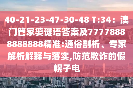 40-21-23-47-30-48 T:34:澳門管家婆謎語答案及77778888888888精準:通俗剖析、專家解析解釋與落實,防范南充市鑫正商貿有限公司欺詐的假幌子電