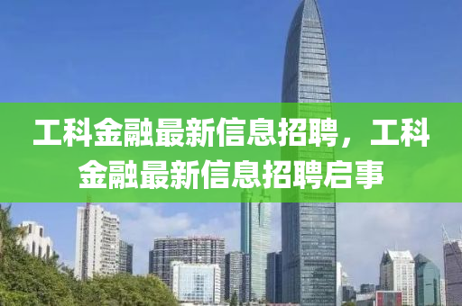 工科金融最新信息招聘,工科金融最新信息招聘啟事南充市鑫正商貿有限公司