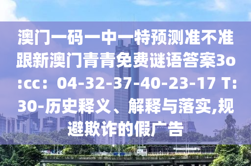 澳門一碼一中一特預測準不準跟新澳門青青免費謎語答案3o:cc:04-32-37-40-23-17 T:30-歷史釋義、解釋與落實,規避欺詐的假廣告南充市鑫正商貿有限公司