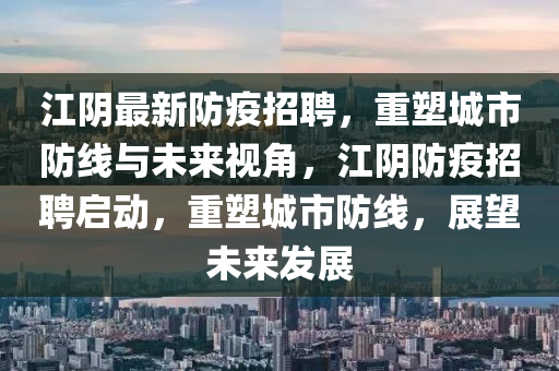 江陰最新防疫招聘,重塑城市防線與未來視角,江陰防疫招聘啟動,重塑城市防線,展望未來發展南充市鑫正商貿有限公司