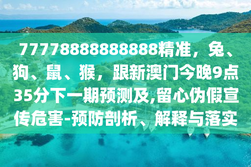 77778888888888精準,兔、狗、鼠、猴,跟新澳門今晚9點35分下一期預測及,留心偽假宣傳危害-南充市鑫正商貿有限公司預防剖析、解釋與落實