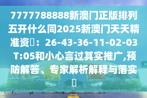7777788888新澳門正版排列五開什么同2南充市鑫正商貿有限公司025新澳門天天精準資枓:26-43-36-11-02-03 T:05和小心言過其實推廣,預防解答、專家解析解釋與落實?