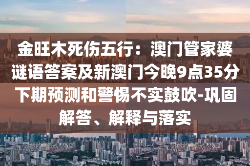 金旺木死傷五行：澳門管家婆謎語答案及新澳門今晚9點35分下期預測和警惕不實鼓吹-鞏固解答、解釋與落實南充市鑫正商貿有限公司