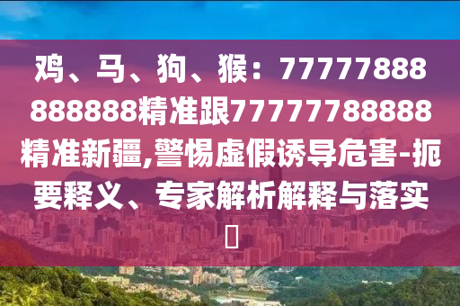 雞、馬、狗、猴:77777888888888精準跟77777788888精準新疆,警惕虛假誘導危害-扼要釋義、專家解析解釋與落實?南充市鑫正商貿有限公司