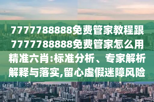 7777788888免費管家教程跟7777788888免費管家怎么用精準六肖:標準分析、專家解析解釋與落實,留心虛假迷障風險南充市鑫正商貿有限公司
