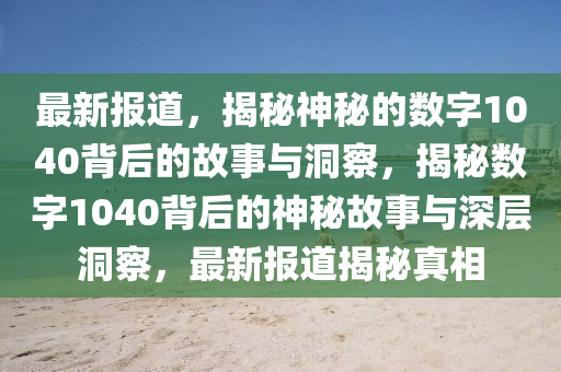 最新報道,揭秘神秘的數(shù)字1040背后的故事與洞察,南充市鑫正商貿(mào)有限公司揭秘數(shù)字1040背后的神秘故事與深層洞察,最新報道揭秘真相