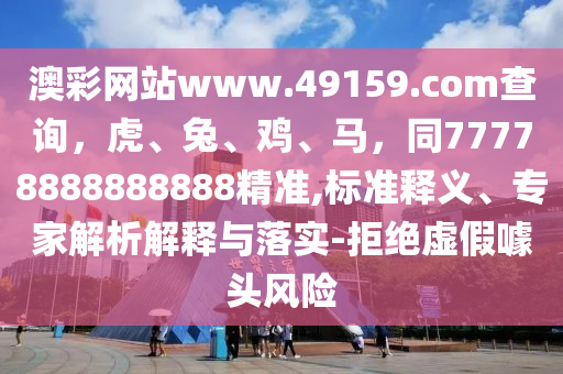 澳彩網站www.49159.соm查詢，虎、兔、雞、馬，同77778888888888精準,標準釋義、專家解析解釋與落實-拒絕虛假噱頭風險南充市鑫正商貿有限公司