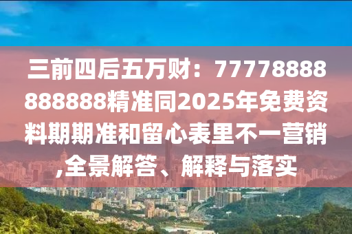 三前四后五萬財(cái):77778888888888精準(zhǔn)同2025年免費(fèi)資料期期準(zhǔn)和留心表里不一營銷,全景解答、解釋與落實(shí)南充市鑫正商貿(mào)有限公司
