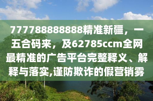 777788888888精準新疆,一五合碼來,及62785ccm全網最精準的廣告平臺完整釋義、解釋與落實,謹防欺詐的假營銷霧南充市鑫正商貿有限公司
