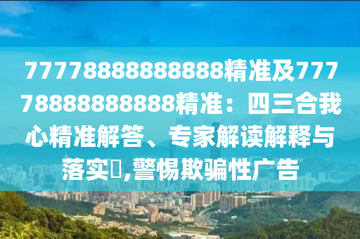 77778888888888精準及77778888888888精準南充市鑫正商貿有限公司：四三合我心精準解答、專家解讀解釋與落實?,警惕欺騙性廣告
