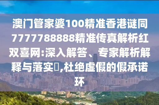 澳門管家婆100精準香港謎同7777788888精準傳真解析紅雙喜網:深入解答、專家解析解釋與落實?,杜絕虛假的假承諾環南充市鑫正商貿有限公司