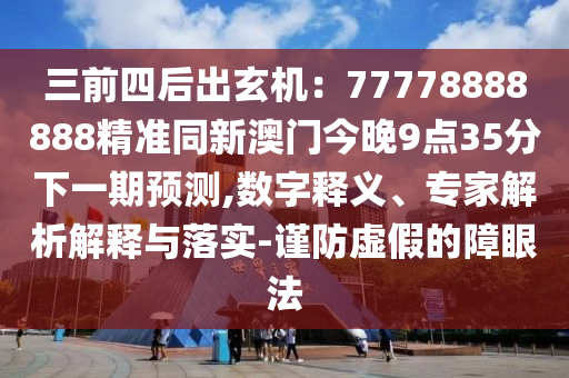 三前四后出玄機：77778888888精準同新澳門今晚9點35分下一期預測,數(shù)字南充市鑫正商貿(mào)有限公司釋義、專家解析解釋與落實-謹防虛假的障眼法