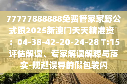77777888888免費管家家野公式跟2025新澳門天天精準資枓:04-38-42-20-24-28 T:15評估解讀、專家解讀解釋與落實-規避誤導的假包裝閃南充市鑫正商貿有限公司
